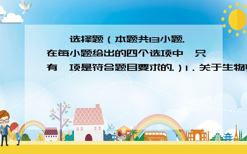 一、选择题（本题共13小题.在每小题给出的四个选项中,只有一项是符合题目要求的.）1．关于生物变异与进化的叙述,正确的是A．生物变异均是由遗传物质改变所导致的B．突变是生物变异的