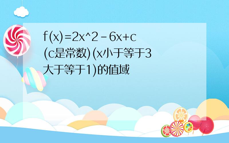 f(x)=2x^2-6x+c(c是常数)(x小于等于3 大于等于1)的值域