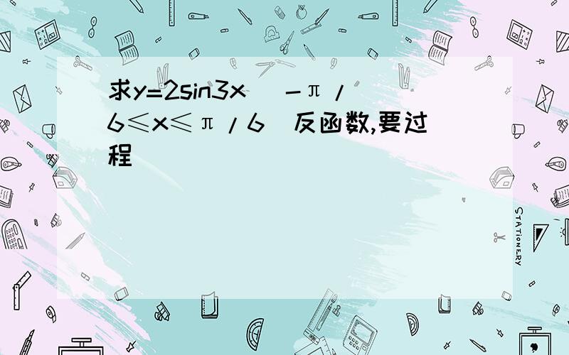 求y=2sin3x （-π/6≤x≤π/6）反函数,要过程