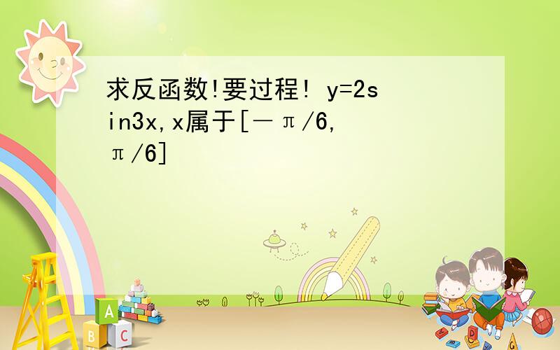 求反函数!要过程! y=2sin3x,x属于[－π/6,π/6]