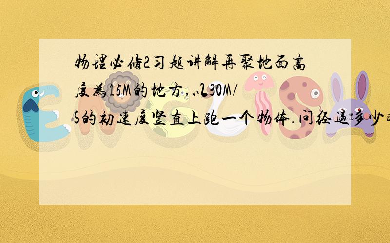 物理必修2习题讲解再聚地面高度为15M的地方,以30M/S的初速度竖直上跑一个物体.问经过多少时间,其重力势能为动能的2倍.地面为0势面