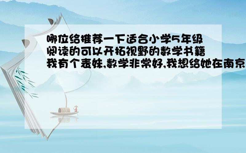 哪位给推荐一下适合小学5年级阅读的可以开拓视野的数学书籍我有个表妹,数学非常好,我想给她在南京买一本可以开拓视野又有一定趣味性的书,哪位有好的提议给介绍一下,