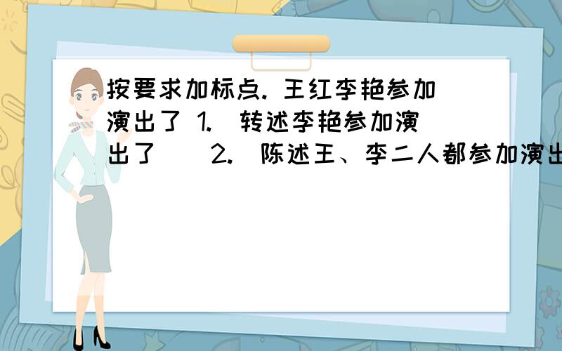 按要求加标点. 王红李艳参加演出了 1.(转述李艳参加演出了)  2.(陈述王、李二人都参加演出了) 3.(王红喊对标点要求严格些