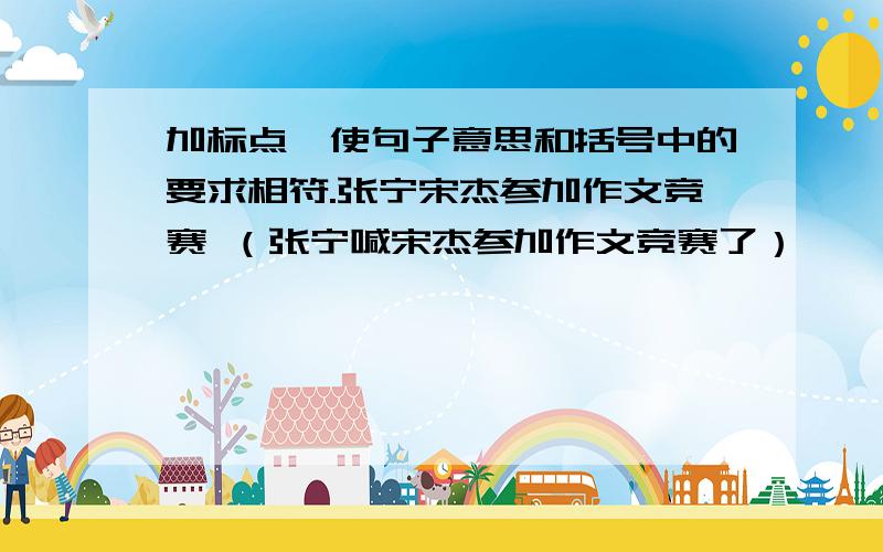 加标点,使句子意思和括号中的要求相符.张宁宋杰参加作文竞赛 （张宁喊宋杰参加作文竞赛了）