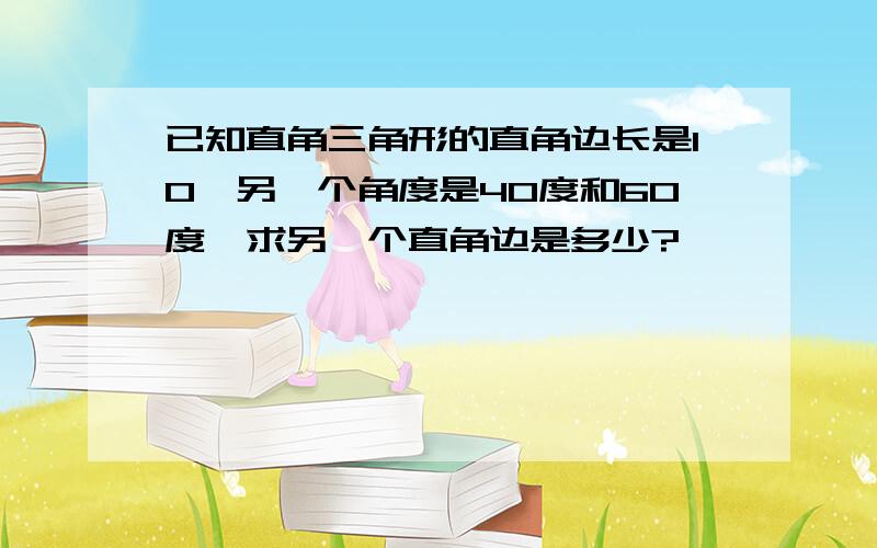 已知直角三角形的直角边长是10,另一个角度是40度和60度,求另一个直角边是多少?