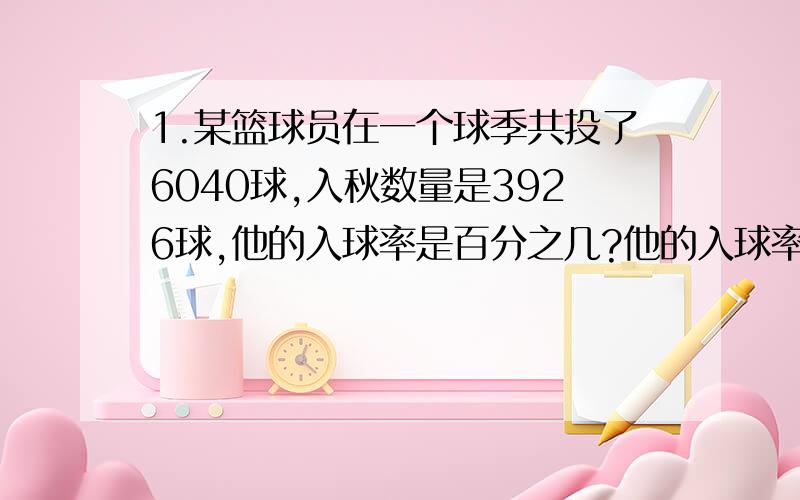 1.某篮球员在一个球季共投了6040球,入秋数量是3926球,他的入球率是百分之几?他的入球率是:2.六年级有320人,其中数学测验及格的学生有272人,及格率是百分之几?及格率是: