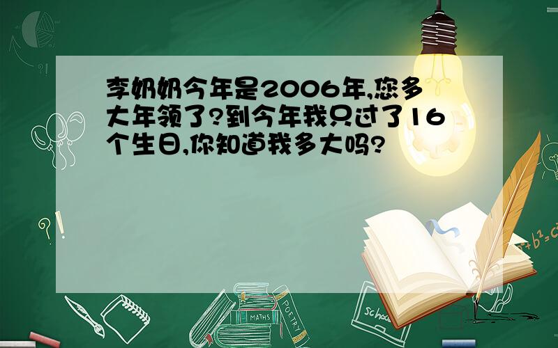 李奶奶今年是2006年,您多大年领了?到今年我只过了16个生日,你知道我多大吗?