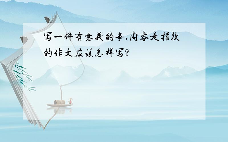 写一件有意义的事,内容是捐款的作文应该怎样写?