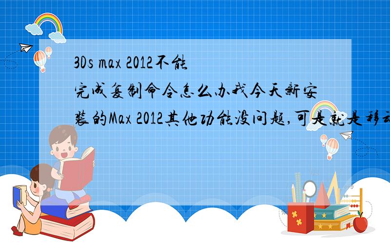 3Ds max 2012不能完成复制命令怎么办我今天新安装的Max 2012其他功能没问题,可是就是移动不了物体,坐标轴显示不正常,安shift+拖动没反应,ctrl+V有反应,但是确定后重合,分不开,求大神啊,坐等答案