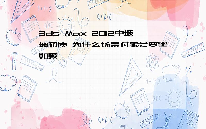 3ds Max 2012中玻璃材质 为什么场景对象会变黑如题