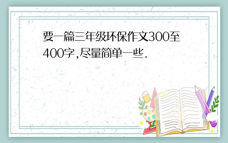 要一篇三年级环保作文300至400字,尽量简单一些.