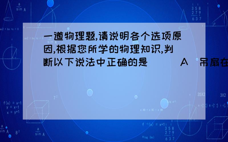 一道物理题,请说明各个选项原因,根据您所学的物理知识,判断以下说法中正确的是 （ ）A．吊扇在正常转动时悬挂点受的拉力比未转动时要小B．当使用交流电的 用户增加,发电厂需增大输出