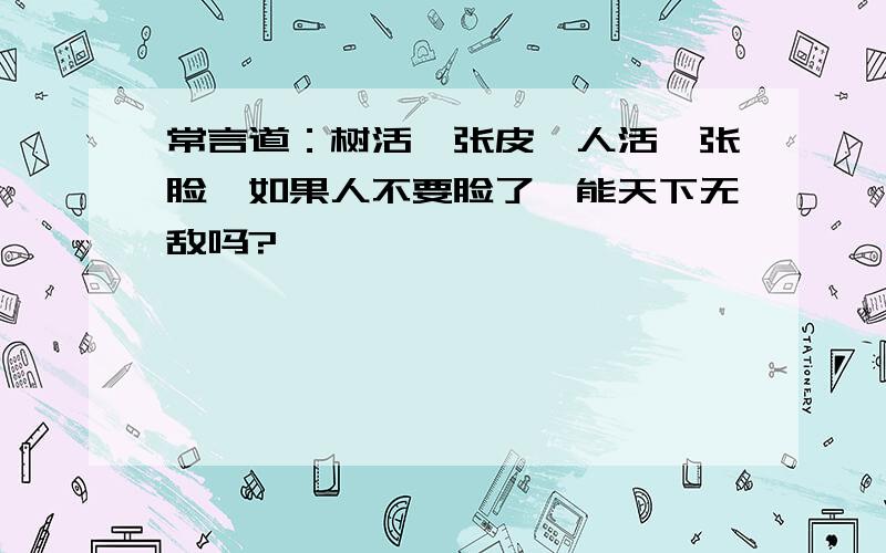 常言道：树活一张皮,人活一张脸,如果人不要脸了,能天下无敌吗?