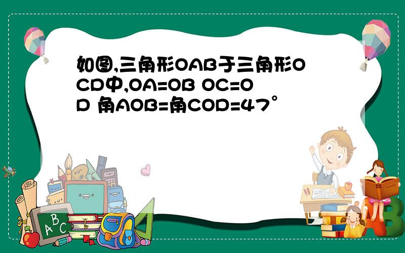 如图,三角形OAB于三角形OCD中,OA=OB OC=OD 角AOB=角COD=47°