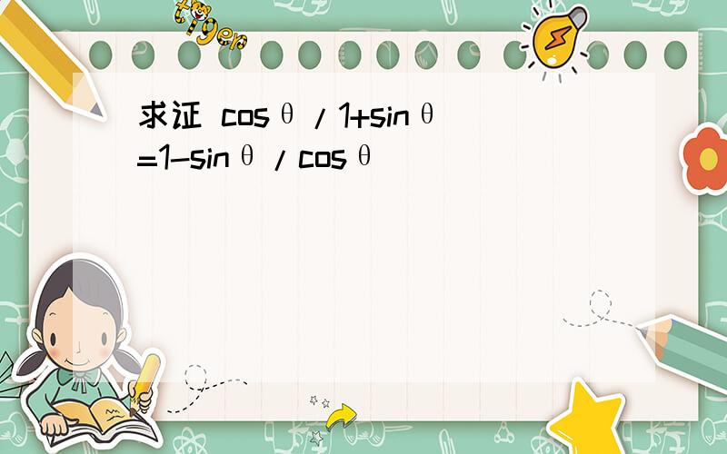 求证 cosθ/1+sinθ=1-sinθ/cosθ