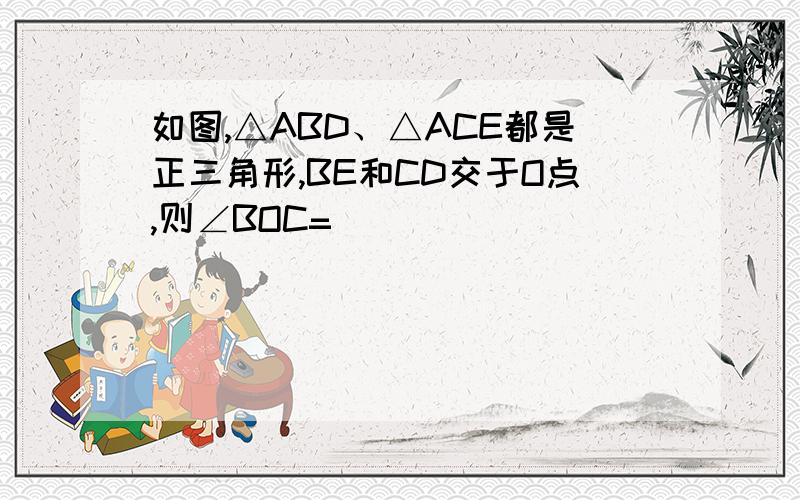 如图,△ABD、△ACE都是正三角形,BE和CD交于O点,则∠BOC=（ ）