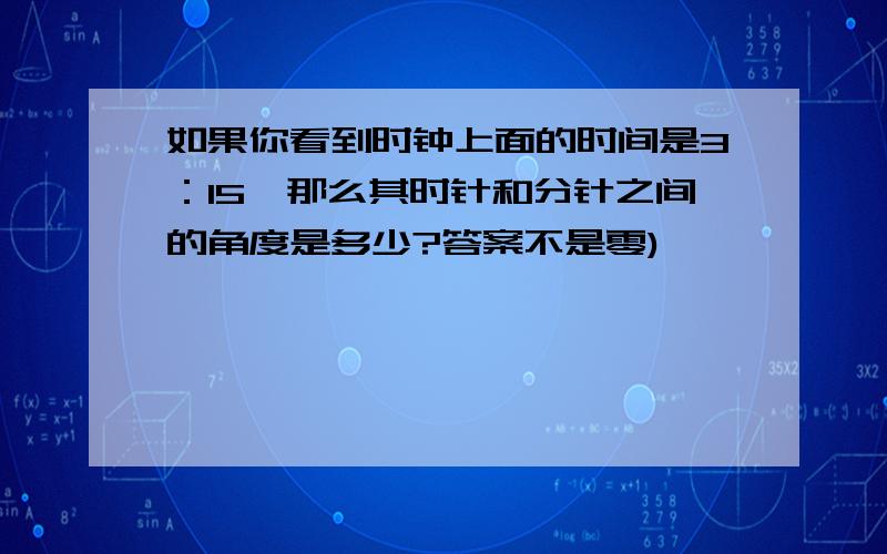 如果你看到时钟上面的时间是3：15,那么其时针和分针之间的角度是多少?答案不是零)