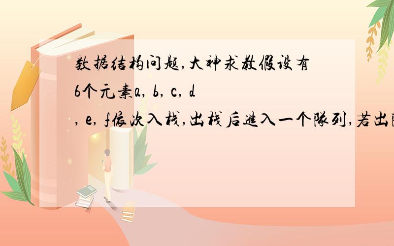 数据结构问题,大神求教假设有6个元素a, b, c, d, e, f依次入栈,出栈后进入一个队列,若出队序列是c, b, d, f, e, a,栈空间至少应能容纳几个元素呢?又是为什么呢?