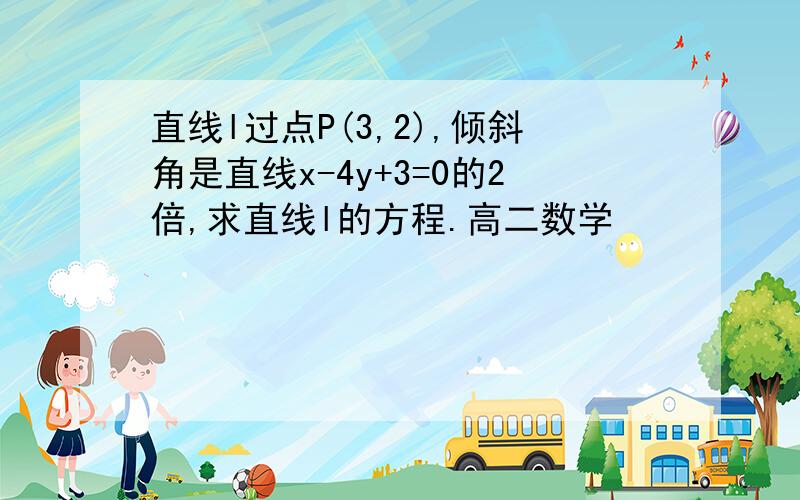 直线l过点P(3,2),倾斜角是直线x-4y+3=0的2倍,求直线l的方程.高二数学