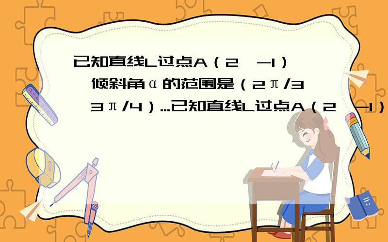 已知直线L过点A（2,-1）,倾斜角α的范围是（2π/3,3π/4）...已知直线L过点A（2,-1）,倾斜角α的范围是（2π/3,3π/4）,在直角坐标系中给定两点M（-2,3）,N（1,√3-1）,问：L与线段MN是否有交点?若有交