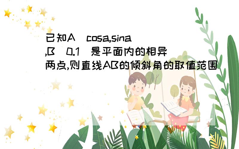 已知A（cosa,sina）,B（0.1）是平面内的相异两点,则直线AB的倾斜角的取值范围