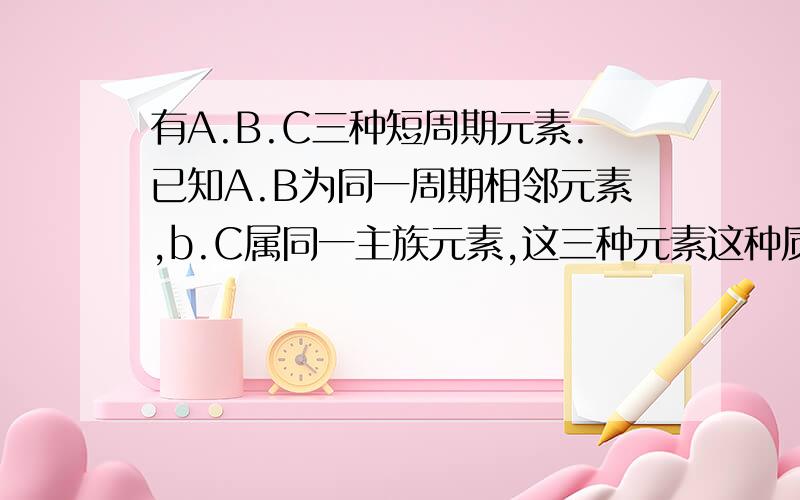 有A.B.C三种短周期元素.已知A.B为同一周期相邻元素,b.C属同一主族元素,这三种元素这种质子数之和为41,最外层电子数之和为19,推断为A.B.各为何种元素.