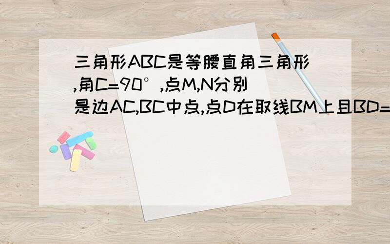 三角形ABC是等腰直角三角形,角C=90°,点M,N分别是边AC,BC中点,点D在取线BM上且BD=