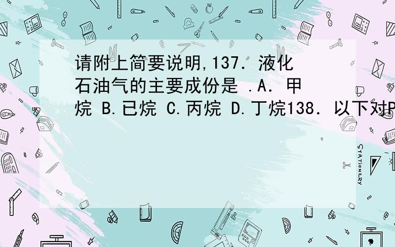 请附上简要说明,137．液化石油气的主要成份是 .A．甲烷 B.已烷 C.丙烷 D.丁烷138．以下对PH＝6.7水溶液的酸性判断准确无误的是 .A．酸性 B.中性 C.碱性 D.不确定139．光纤材料的化学组成是 .A．S