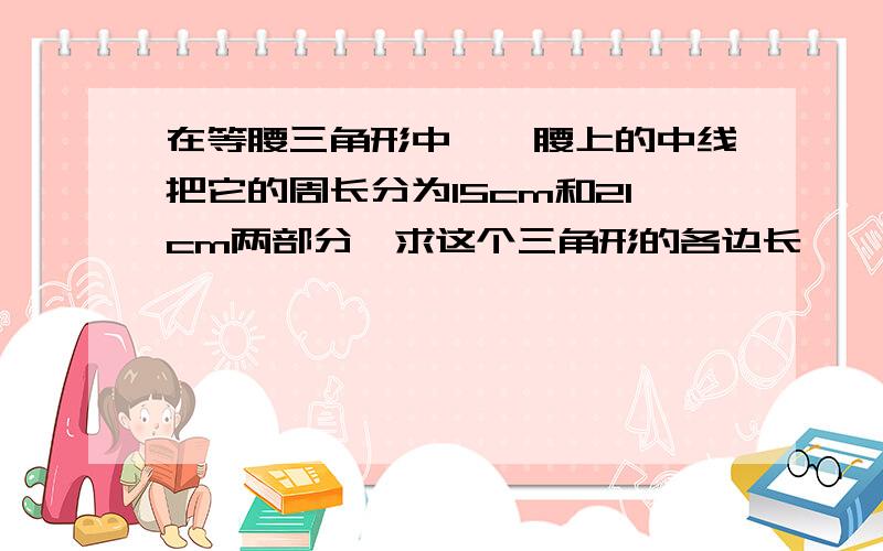 在等腰三角形中,一腰上的中线把它的周长分为15cm和21cm两部分,求这个三角形的各边长