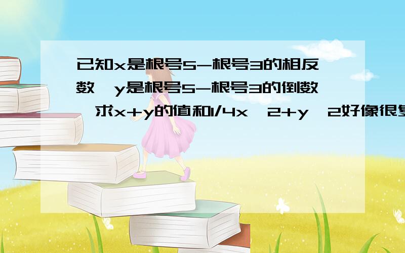 已知x是根号5-根号3的相反数,y是根号5-根号3的倒数,求x+y的值和1/4x^2+y^2好像很复杂,顺便说说根号怎么打,