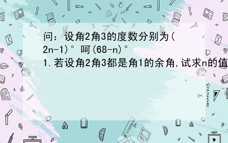 问：设角2角3的度数分别为(2n-1)°呵(68-n)°1.若设角2角3都是角1的余角,试求n的值2.角2角3能否互补问：直线AB与CD相交于点O,OE平分角AOB,求教AOC与DOE是什么关系,为什么今天就要!- -只需要回答第一