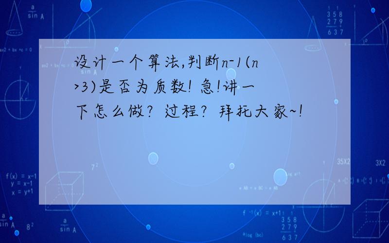 设计一个算法,判断n-1(n>3)是否为质数! 急!讲一下怎么做？过程？拜托大家~！