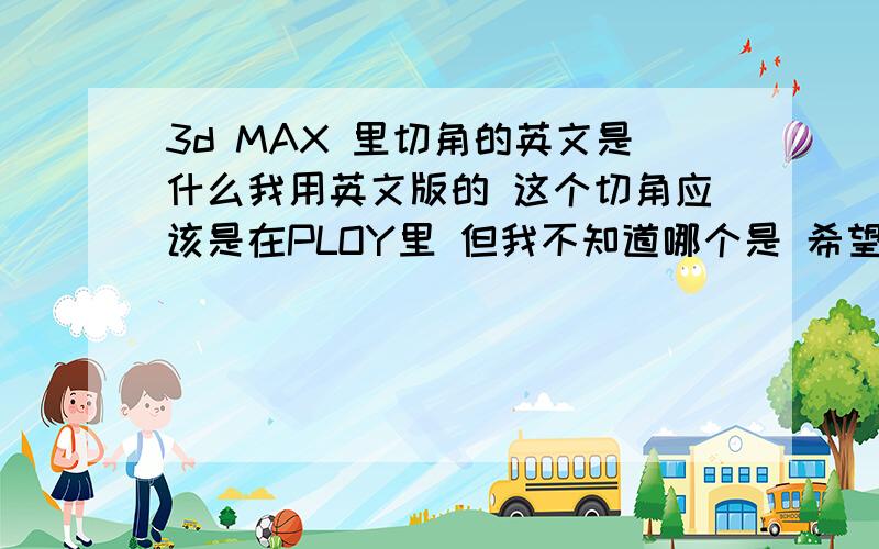 3d MAX 里切角的英文是什么我用英文版的 这个切角应该是在PLOY里 但我不知道哪个是 希望知道的朋友帮下忙