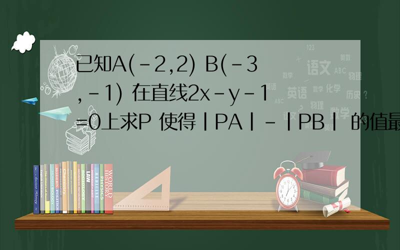 已知A(-2,2) B(-3,-1) 在直线2x-y-1=0上求P 使得|PA|-|PB| 的值最小