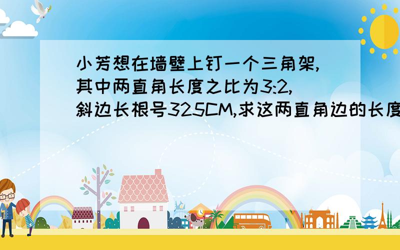 小芳想在墙壁上钉一个三角架,其中两直角长度之比为3:2,斜边长根号325CM,求这两直角边的长度答得好就加悬赏