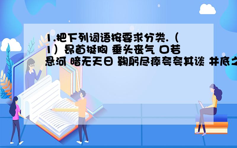 1.把下列词语按要求分类.（1）昂首挺胸 垂头丧气 口若悬河 暗无天日 鞠躬尽瘁夸夸其谈 井底之蛙 永垂不朽 盛气凌人 自相矛盾褒义词：贬义词：（2）考虑 瘦削 撕破 资源 魁梧 修理 松脂雄