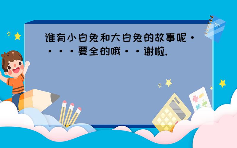 谁有小白兔和大白兔的故事呢····要全的哦··谢啦.