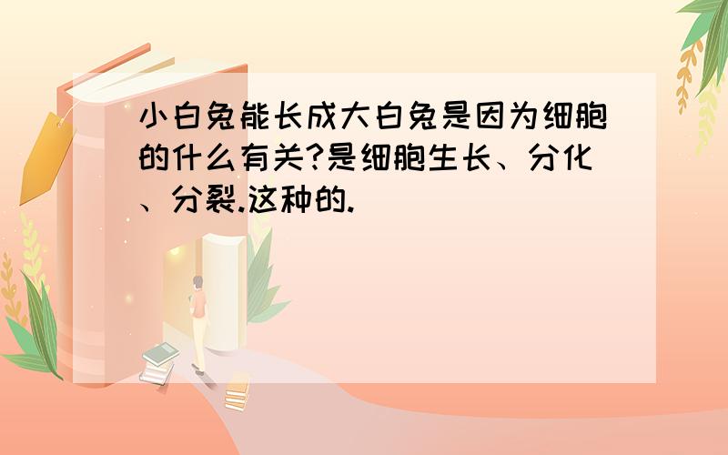 小白兔能长成大白兔是因为细胞的什么有关?是细胞生长、分化、分裂.这种的.