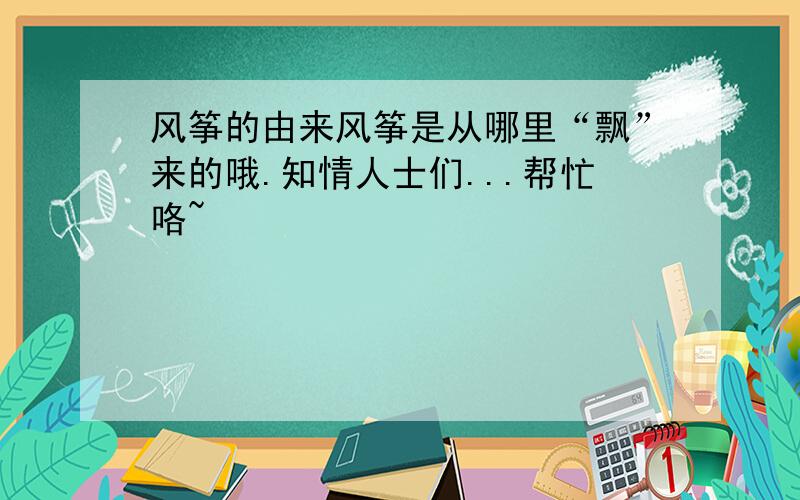 风筝的由来风筝是从哪里“飘”来的哦.知情人士们...帮忙咯~