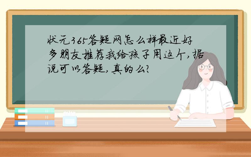 状元365答疑网怎么样最近好多朋友推荐我给孩子用这个,据说可以答疑,真的么?