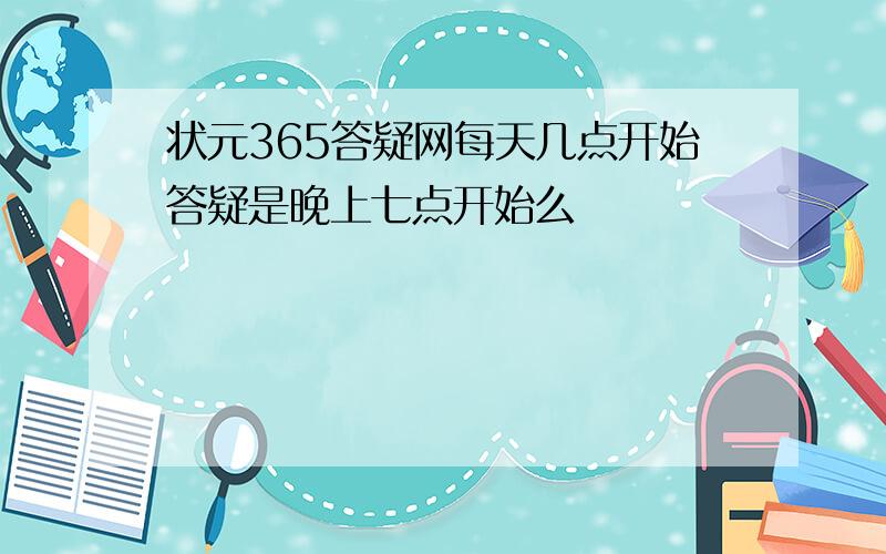 状元365答疑网每天几点开始答疑是晚上七点开始么