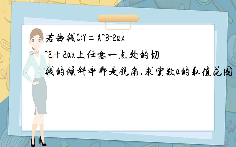 若曲线C:Y=X^3-2ax^2+2ax上任意一点处的切线的倾斜率都是锐角,求实数a的取值范围