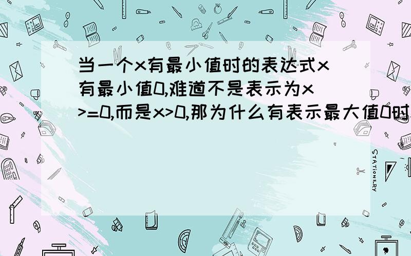 当一个x有最小值时的表达式x有最小值0,难道不是表示为x>=0,而是x>0,那为什么有表示最大值0时x