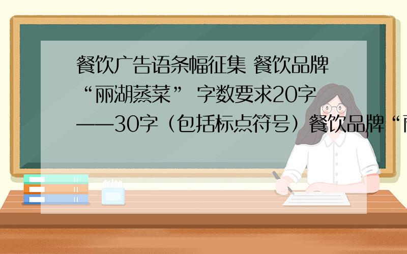 餐饮广告语条幅征集 餐饮品牌“丽湖蒸菜” 字数要求20字——30字（包括标点符号）餐饮品牌“丽湖蒸菜”广告条幅字数要求20字——30字（包括标点符号）