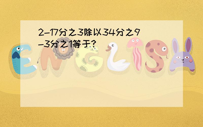 2-17分之3除以34分之9-3分之1等于?