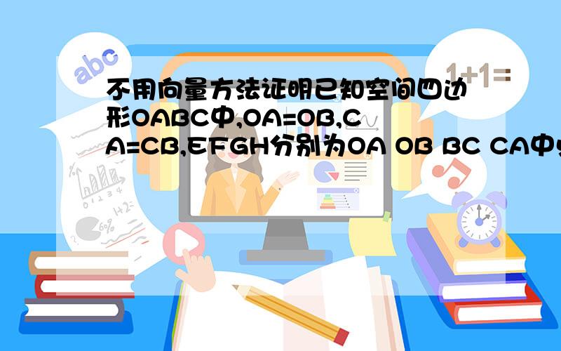 不用向量方法证明已知空间四边形OABC中,OA=OB,CA=CB,EFGH分别为OA OB BC CA中点,求证四边形EFGH是矩形