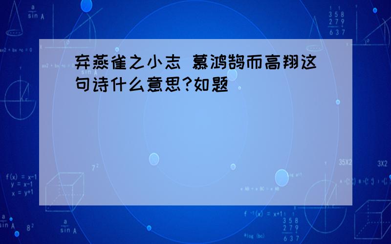 弃燕雀之小志 慕鸿鹄而高翔这句诗什么意思?如题