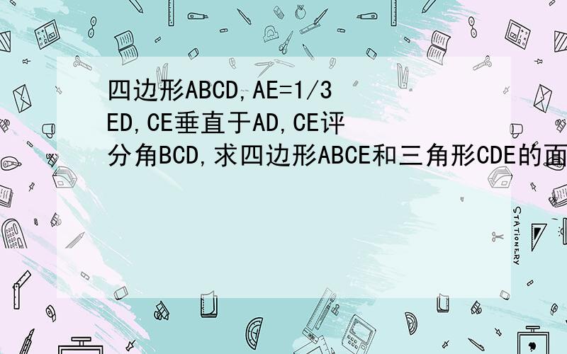 四边形ABCD,AE=1/3ED,CE垂直于AD,CE评分角BCD,求四边形ABCE和三角形CDE的面积比?请出示过程,以诚相待!