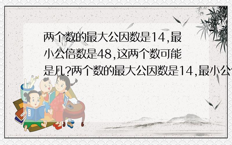 两个数的最大公因数是14,最小公倍数是48,这两个数可能是几?两个数的最大公因数是14,最小公倍数是84,这两个数可能是几?