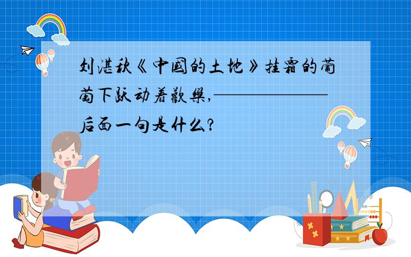 刘湛秋《中国的土地》挂霜的葡萄下跃动着欢乐,——————后面一句是什么?